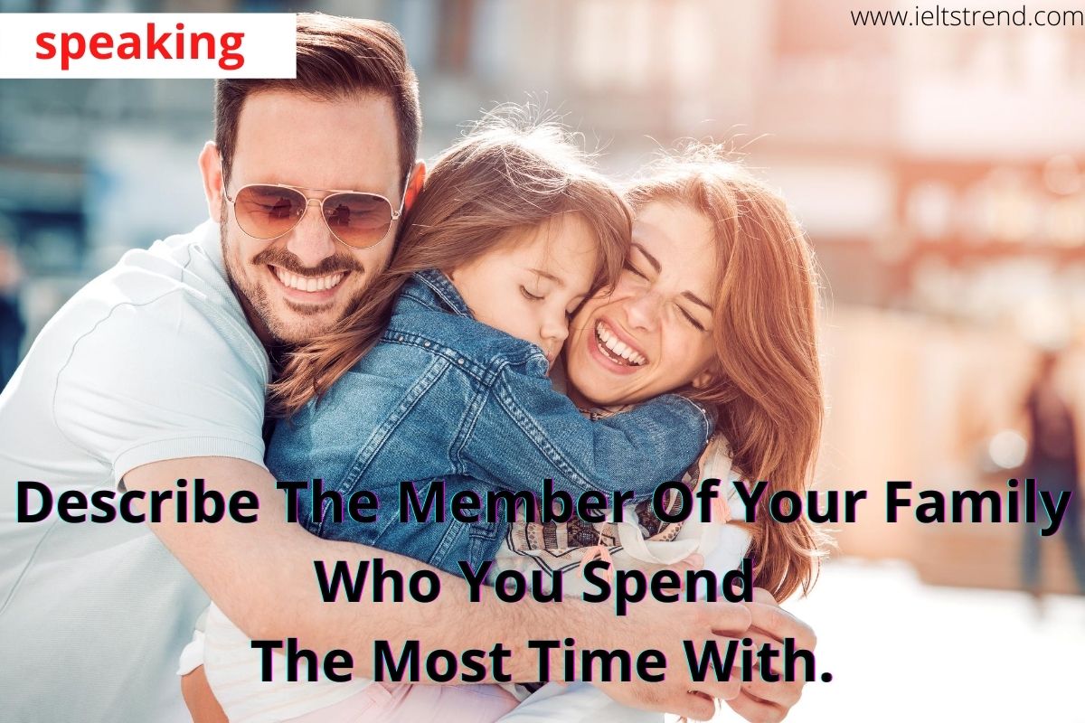 Describe The Member Of Your Family Who You Spend The Most Time With.