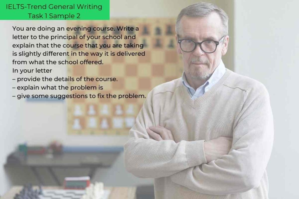 IELTS-Trend General Writing Task 1 Sample 2 You are doing an evening course. Write a letter to the principal of your school and explain that the course that you are taking is slightly different in the way it is delivered from what the school offered. In your letter