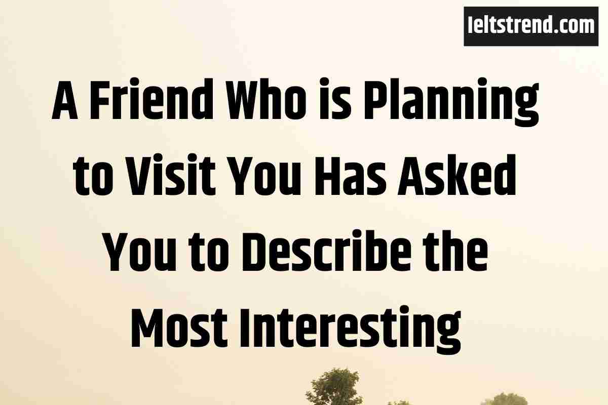 A Friend Who is Planning to Visit You Has Asked You to Describe the Most Interesting